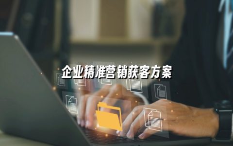 企业精准营销获客方案 企业精准营销获客方案