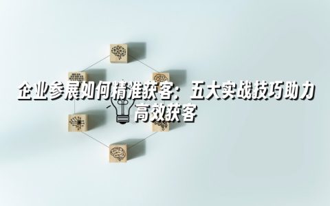 企业参展如何精准获客:五大实战技巧助力高效获客 企业参展如何精准获客:五大实战技巧助力高效获客