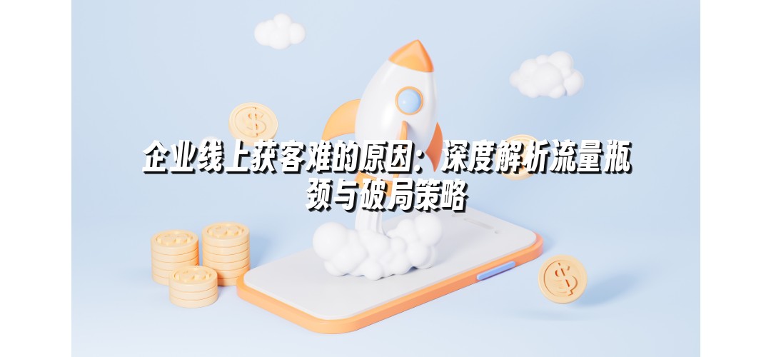 企业线上获客难的原因：深度解析流量瓶颈与破局策略
