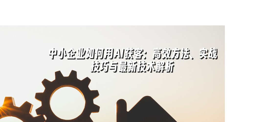 中小企业如何用AI获客：高效方法、实战技巧与最新技术解析