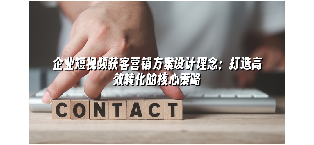 企业短视频获客营销方案设计理念：打造高效转化的核心策略