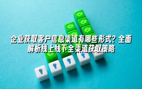 企业获取客户信息渠道有哪些形式?全面解析线上线下全渠道获取策略 企业获取客户信息渠道有哪些形式?全面解析线上线下全渠道获取策略