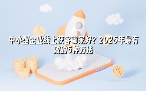 中小型企业线上获客哪家好？2025年最有效的5种方法