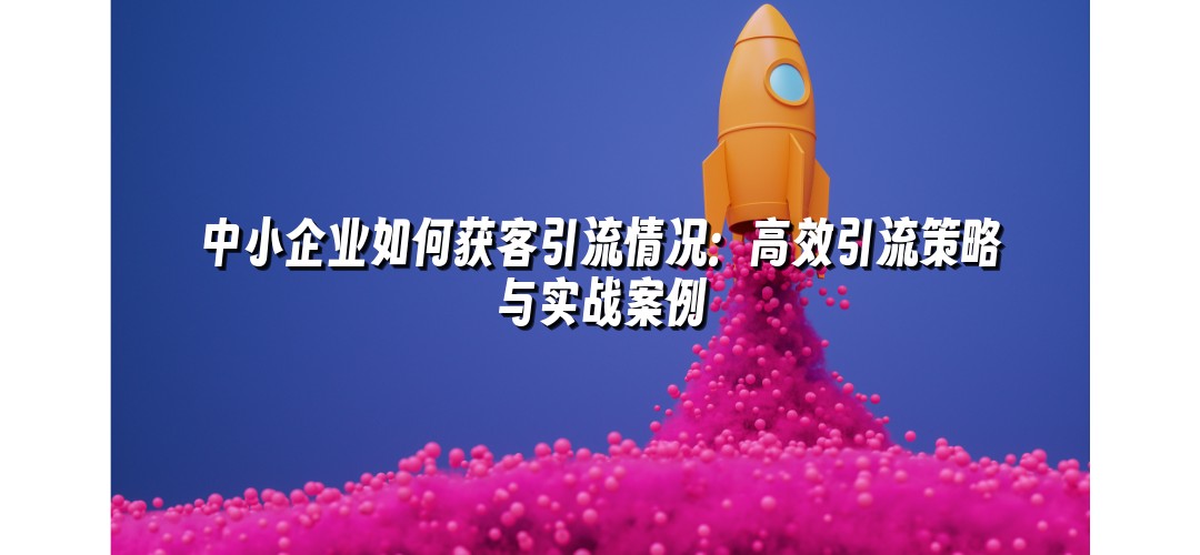 中小企业如何获客引流情况：高效引流策略与实战案例