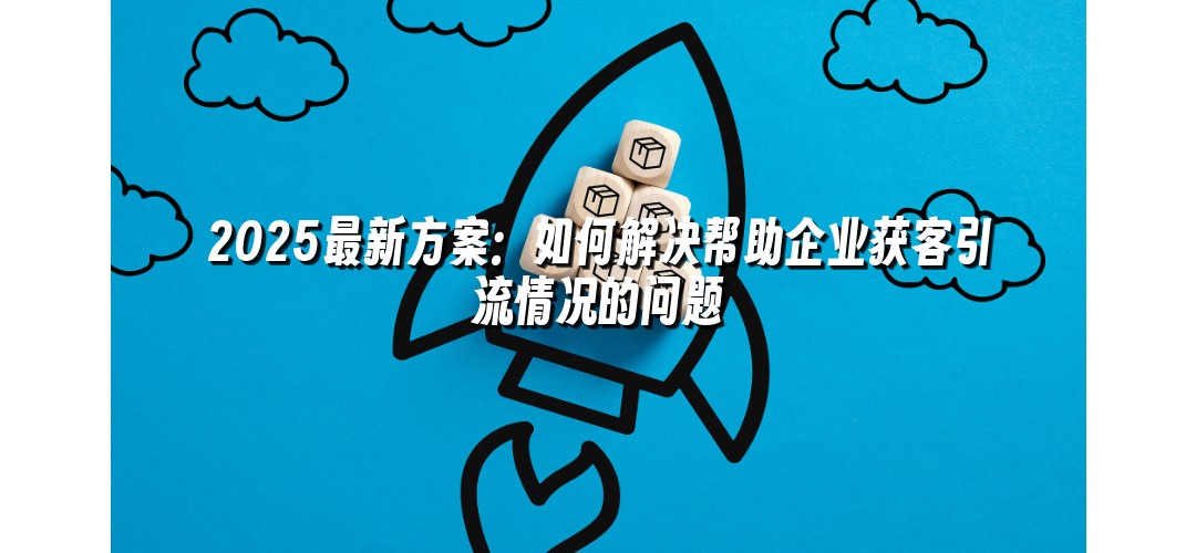 2025最新方案：如何解决帮助企业获客引流情况的问题