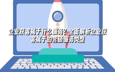 企业获客属于什么服务?全面解析企业获客属于的营销服务类型 企业获客属于什么服务?全面解析企业获客属于的营销服务类型
