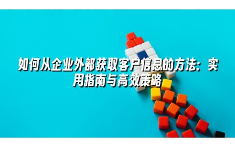 如何从企业外部获取客户信息的方法：实用指南与高效策略