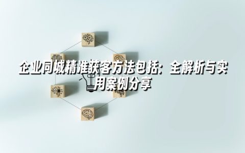 企业同城精准获客方法包括:全解析与实用案例分享 企业同城精准获客方法包括:全解析与实用案例分享