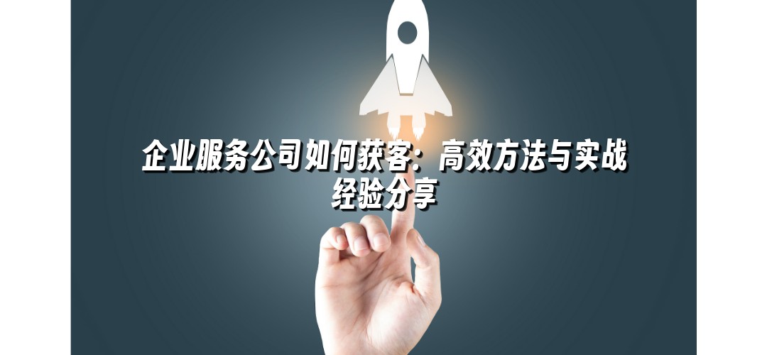 企业服务公司如何获客：高效方法与实战经验分享
