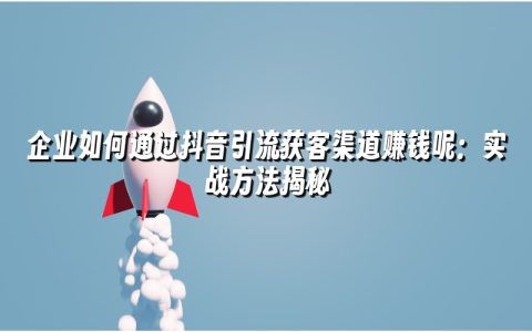企业如何通过抖音引流获客渠道赚钱呢:实战方法揭秘 企业如何通过抖音引流获客渠道赚钱呢:实战方法揭秘