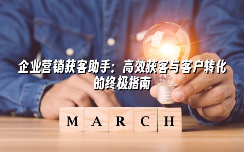 企业营销获客助手:高效获客与客户转化的终极指南 企业营销获客助手:高效获客与客户转化的终极指南