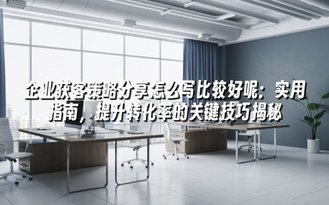 企业获客策略分享怎么写比较好呢:实用指南,提升转化率的关键技巧揭秘 企业获客策略分享怎么写比较好呢:实用指南,提升转化率的关键技巧揭秘