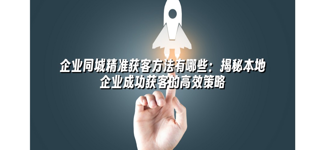 企业同城精准获客方法有哪些：揭秘本地企业成功获客的高效策略