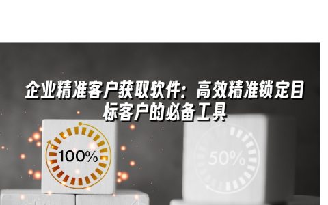 企业精准客户获取软件:高效精准锁定目标客户的必备工具 企业精准客户获取软件:高效精准锁定目标客户的必备工具