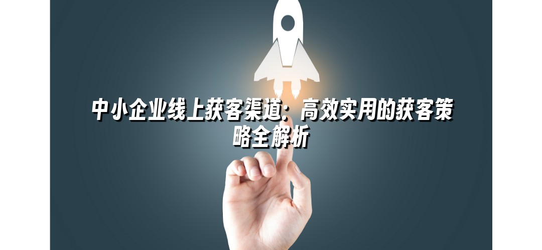 中小企业线上获客渠道：高效实用的获客策略全解析