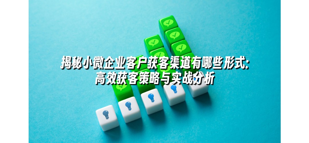 揭秘小微企业客户获客渠道有哪些形式：高效获客策略与实战分析