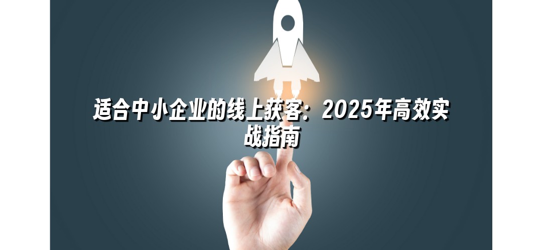 适合中小企业的线上获客：2025年高效实战指南