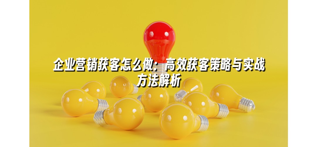 企业营销获客怎么做：高效获客策略与实战方法解析