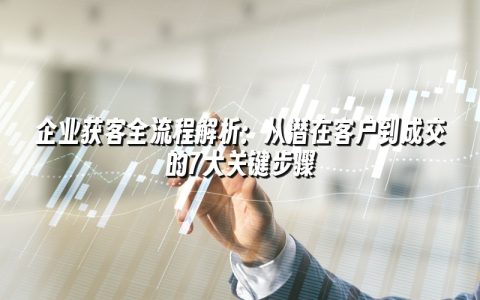 企业获客全流程解析:从潜在客户到成交的7大关键步骤 企业获客全流程解析:从潜在客户到成交的7大关键步骤