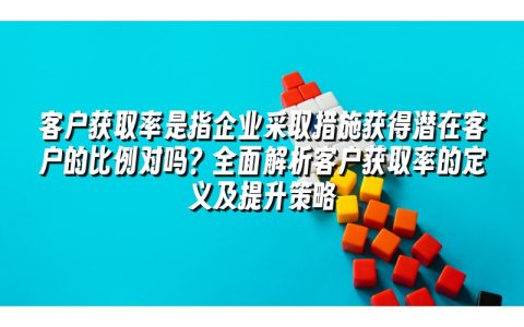 客户获取率是指企业采取措施获得潜在客户的比例对吗?全面解析客户获取率的定义及提升策略 客户获取率是指企业采取措施获得潜在客户的比例对吗?全面解析客户获取率的定义及提升策略
