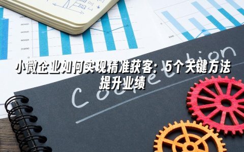 小微企业如何实现精准获客:5个关键方法提升业绩 小微企业如何实现精准获客:5个关键方法提升业绩