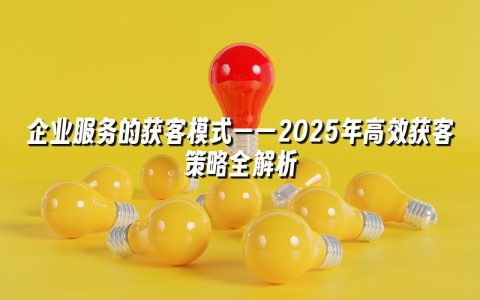 企业服务的获客模式——2025年高效获客策略全解析 企业服务的获客模式——2025年高效获客策略全解析