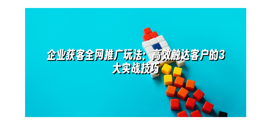 企业获客全网推广玩法：高效触达客户的3大实战技巧
