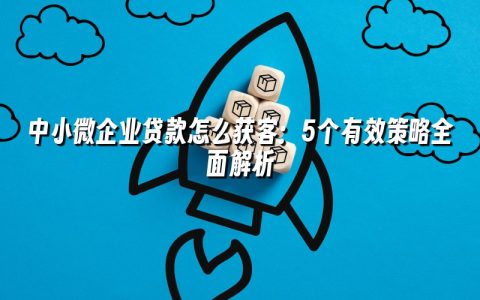 中小微企业贷款怎么获客:5个有效策略全面解析 中小微企业贷款怎么获客:5个有效策略全面解析