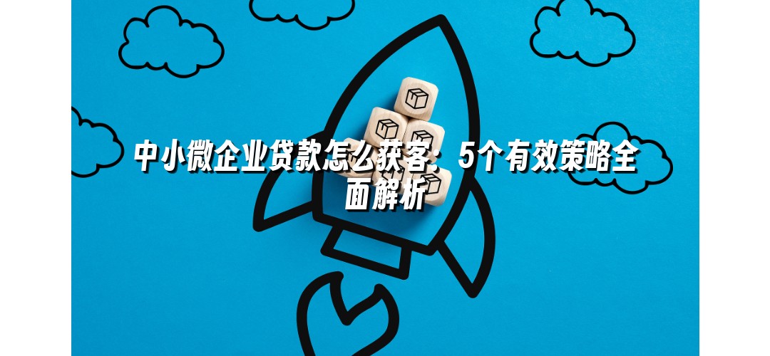 中小微企业贷款怎么获客：5个有效策略全面解析