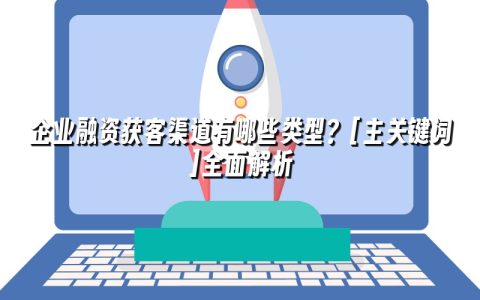 企业融资获客渠道有哪些类型？[主关键词]全面解析