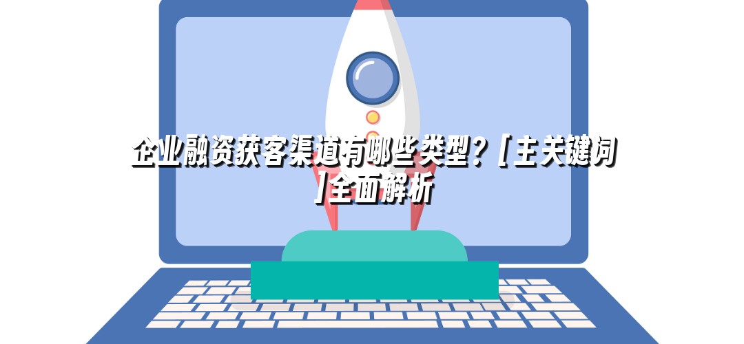 企业融资获客渠道有哪些类型？[主关键词]全面解析