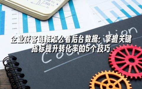 企业获客链接怎么看后台数据:掌握关键指标提升转化率的5个技巧 企业获客链接怎么看后台数据:掌握关键指标提升转化率的5个技巧