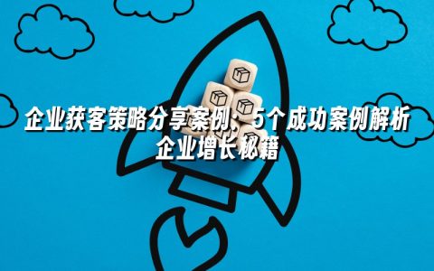 企业获客策略分享案例:5个成功案例解析企业增长秘籍 企业获客策略分享案例:5个成功案例解析企业增长秘籍
