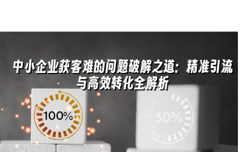 中小企业获客难的问题破解之道:精准引流与高效转化全解析 中小企业获客难的问题破解之道:精准引流与高效转化全解析