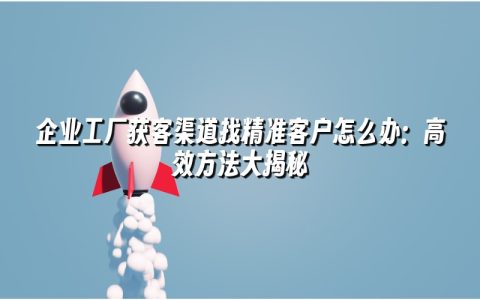 企业工厂获客渠道找精准客户怎么办:高效方法大揭秘 企业工厂获客渠道找精准客户怎么办:高效方法大揭秘