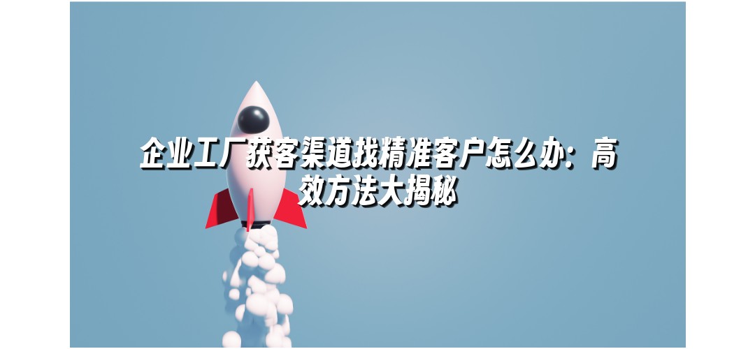企业工厂获客渠道找精准客户怎么办：高效方法大揭秘