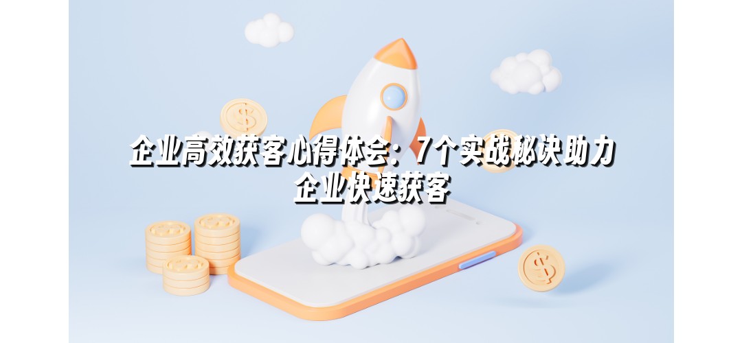 企业高效获客心得体会：7个实战秘诀助力企业快速获客