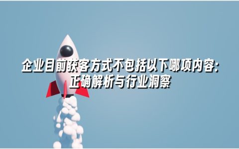 企业目前获客方式不包括以下哪项内容:正确解析与行业洞察 企业目前获客方式不包括以下哪项内容:正确解析与行业洞察