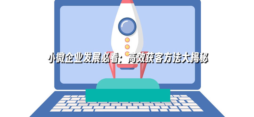 小微企业发展必看：高效获客方法大揭秘