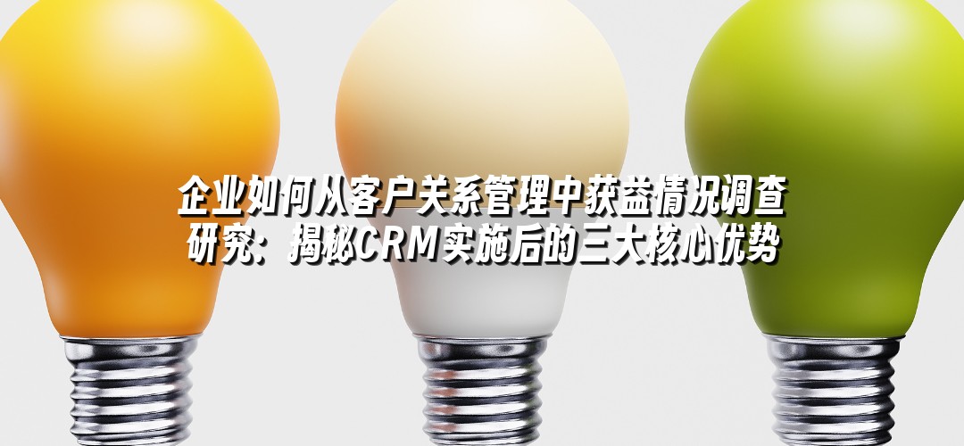 企业如何从客户关系管理中获益情况调查研究：揭秘CRM实施后的三大核心优势