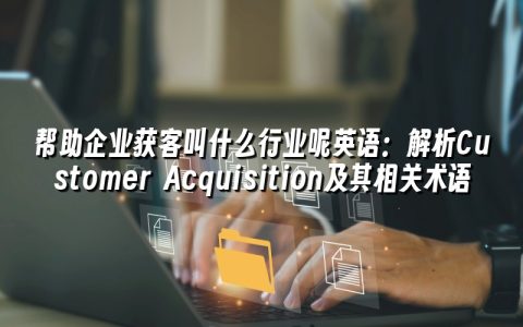帮助企业获客叫什么行业呢英语:解析Customer Acquisition及其相关术语 帮助企业获客叫什么行业呢英语:解析Customer Acquisition及其相关术语