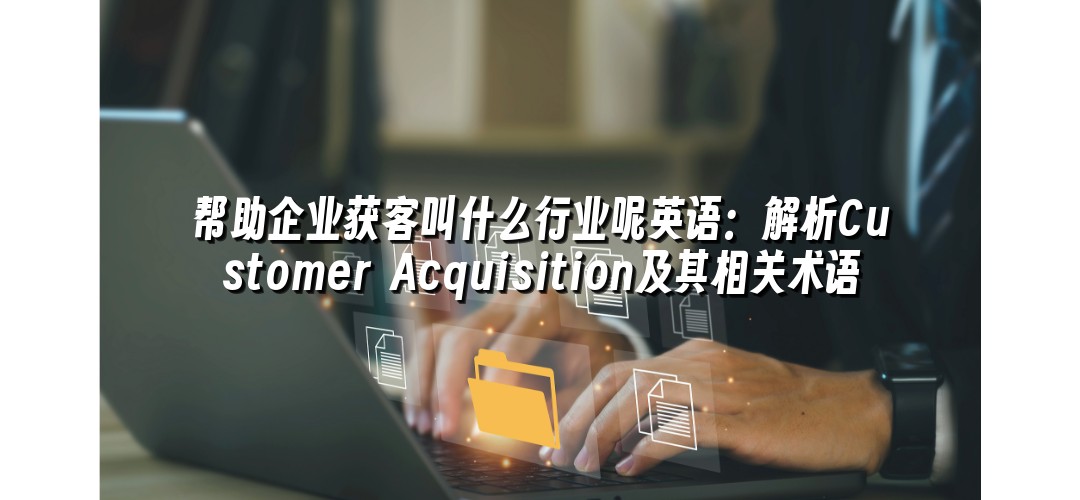 帮助企业获客叫什么行业呢英语：解析Customer Acquisition及其相关术语