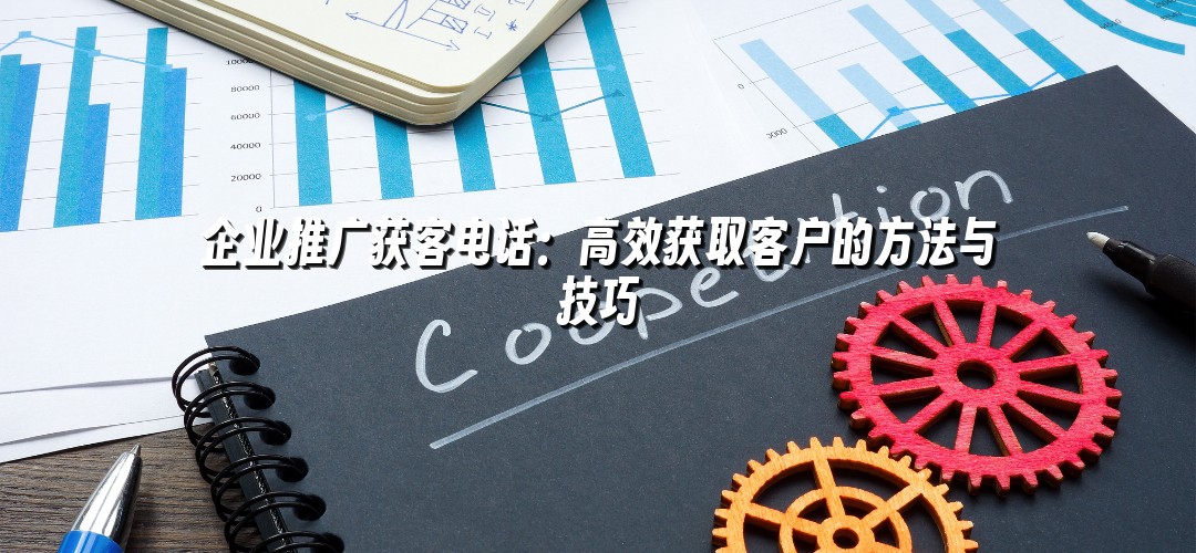 企业推广获客电话：高效获取客户的方法与技巧