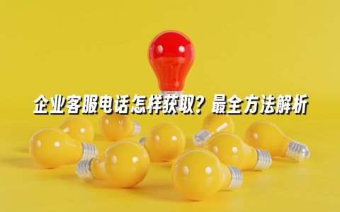 企业客服电话怎样获取?最全方法解析 企业客服电话怎样获取?最全方法解析