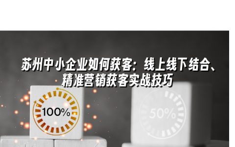 苏州中小企业如何获客:线上线下结合、精准营销获客实战技巧 苏州中小企业如何获客:线上线下结合、精准营销获客实战技巧
