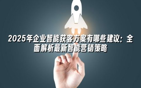 2025年企业智能获客方案有哪些建议:全面解析最新智能营销策略 2025年企业智能获客方案有哪些建议:全面解析最新智能营销策略