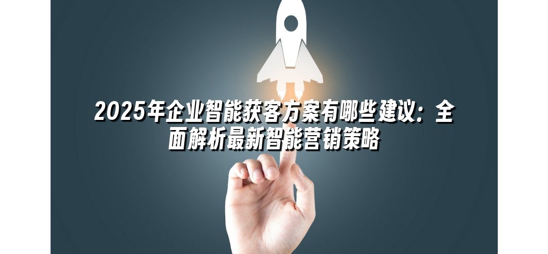 2025年企业智能获客方案有哪些建议：全面解析最新智能营销策略