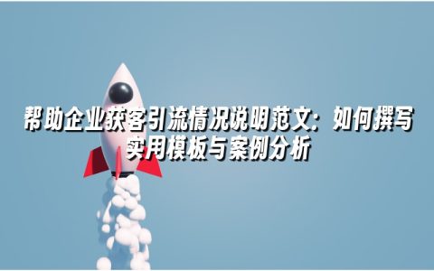 帮助企业获客引流情况说明范文:如何撰写实用模板与案例分析 帮助企业获客引流情况说明范文:如何撰写实用模板与案例分析