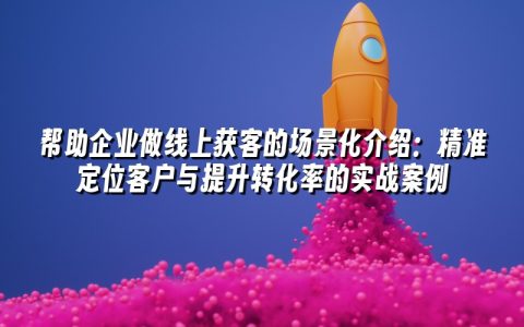 帮助企业做线上获客的场景化介绍:精准定位客户与提升转化率的实战案例 帮助企业做线上获客的场景化介绍:精准定位客户与提升转化率的实战案例