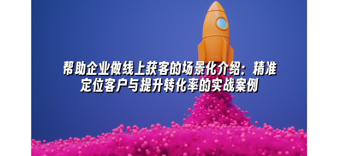 帮助企业做线上获客的场景化介绍：精准定位客户与提升转化率的实战案例